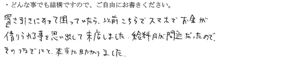 置き引きにあって困っていたら、以前ここでスマホでお金が借りる事を思い出して来店しました。
給料日が間もなくだったので、そのつなぎにと本当に助けました。