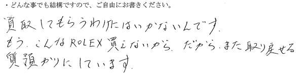 買取してもらうわけにはいかないんです。
もうこんなROLEX買えないから。だからまた取り戻せる質預かりにしています。