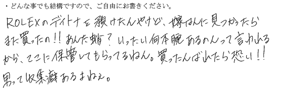 ROLEXのデイトナを預けたんやけど、嫁はんに見つかったらまた買ったの！！あんた蛸？いったい何本腕あんのんって言われるからここに保管してもらってるねん。買ったんばれたら怖い！
男って収集癖あるよねぇ。